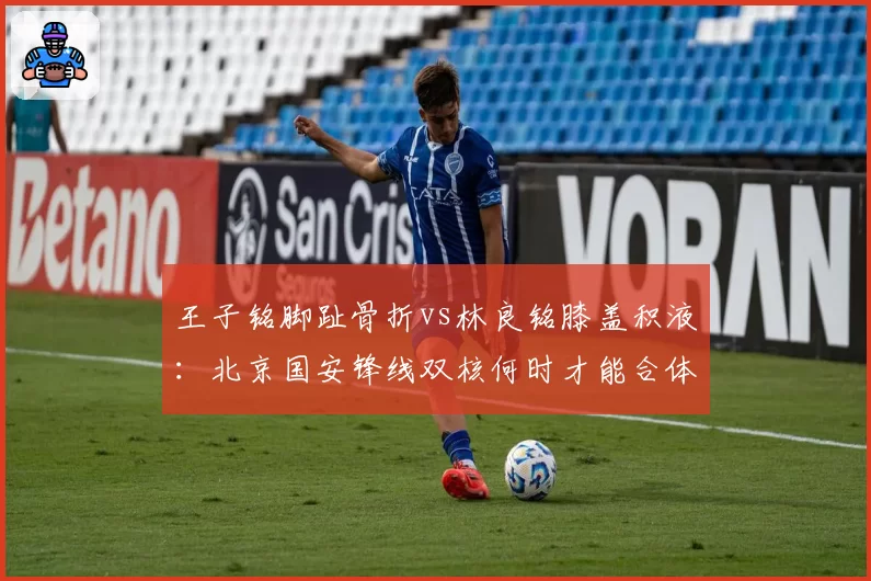 王子铭脚趾骨折vs林良铭膝盖积液：北京国安锋线双核何时才能合体？