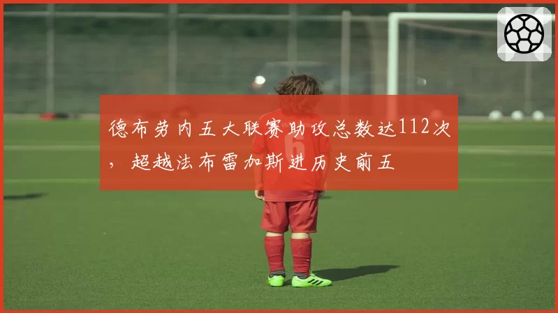 德布劳内五大联赛助攻总数达112次，超越法布雷加斯进历史前五