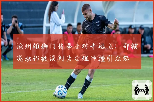 沧州雄狮门将拳击对手逃点：邵镤亮动作被误判为合理冲撞引众怒