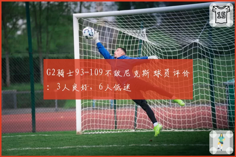 G2骑士93-109不敌尼克斯 球员评价:3人良好,6人低迷