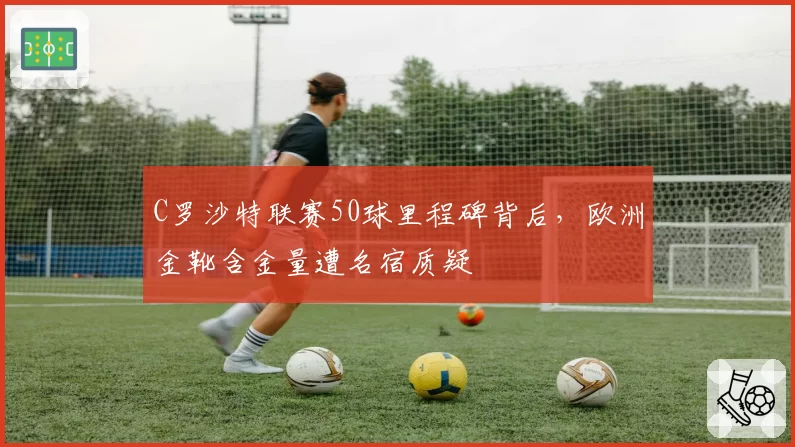 C罗沙特联赛50球里程碑背后，欧洲金靴含金量遭名宿质疑