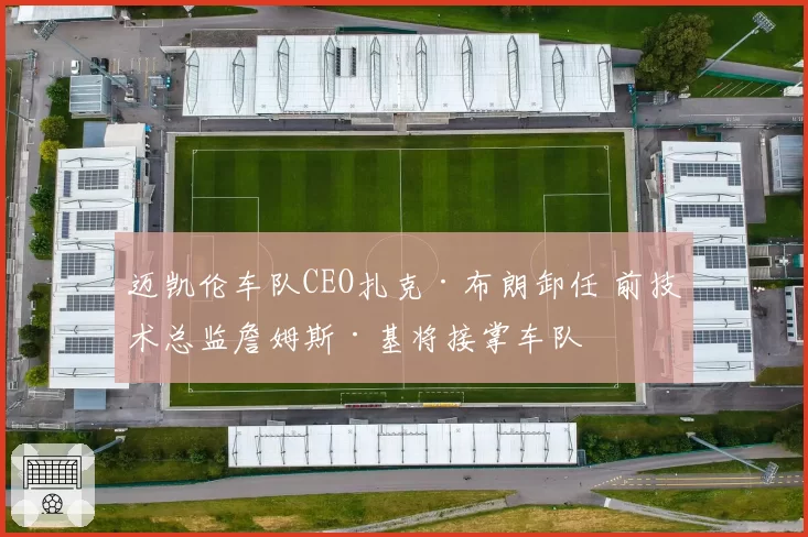 迈凯伦车队CEO扎克·布朗卸任 前技术总监詹姆斯·基将接掌车队