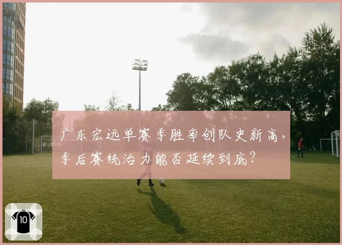广东宏远单赛季胜率创队史新高，季后赛统治力能否延续到底？