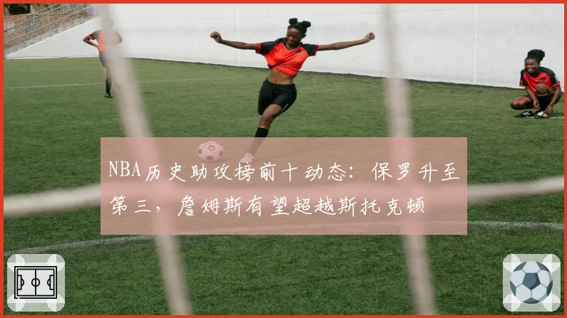 NBA历史助攻榜前十动态：保罗升至第三，詹姆斯有望超越斯托克顿