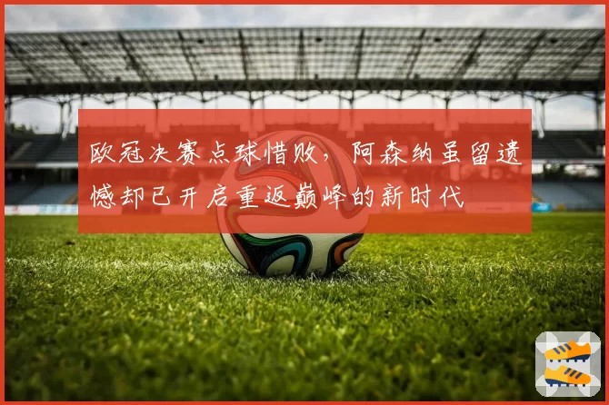 欧冠决赛点球惜败，阿森纳虽留遗憾却已开启重返巅峰的新时代