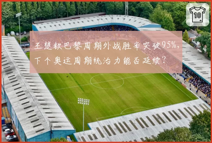 王楚钦巴黎周期外战胜率突破95%,下个奥运周期统治力能否延续?