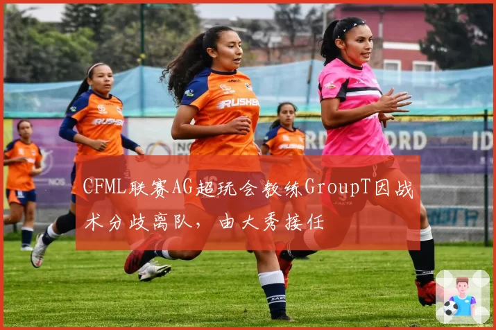 CFML联赛AG超玩会教练GroupT因战术分歧离队，由大秀接任