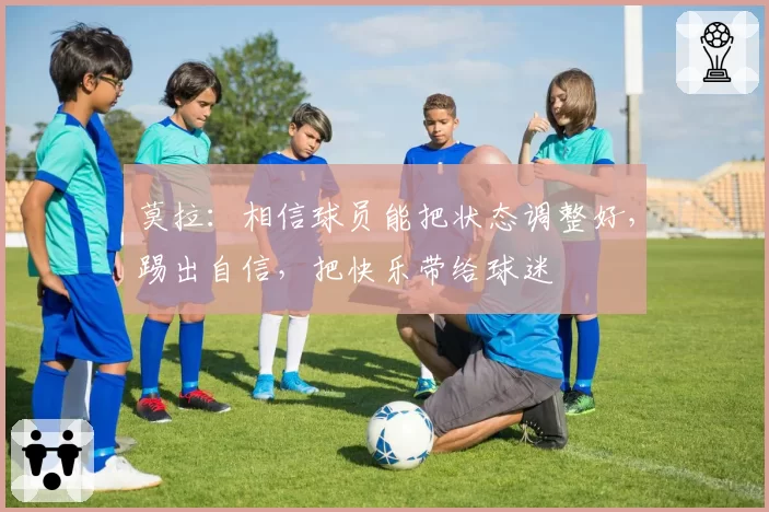 莫拉：相信球员能把状态调整好，踢出自信，把快乐带给球迷