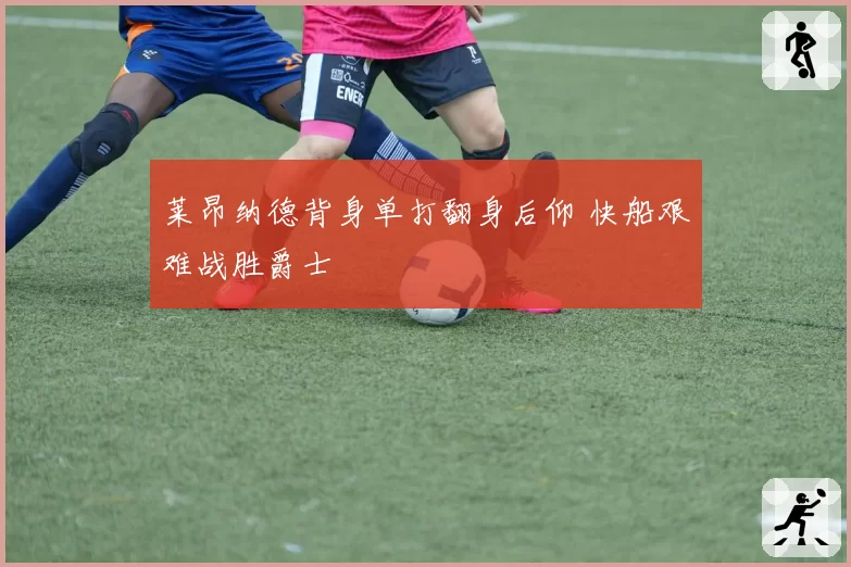 莱昂纳德背身单打翻身后仰 快船艰难战胜爵士
