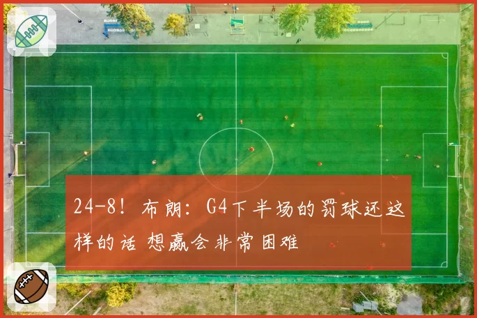 24-8!布朗:G4下半场的罚球还这样的话 想赢会非常困难
