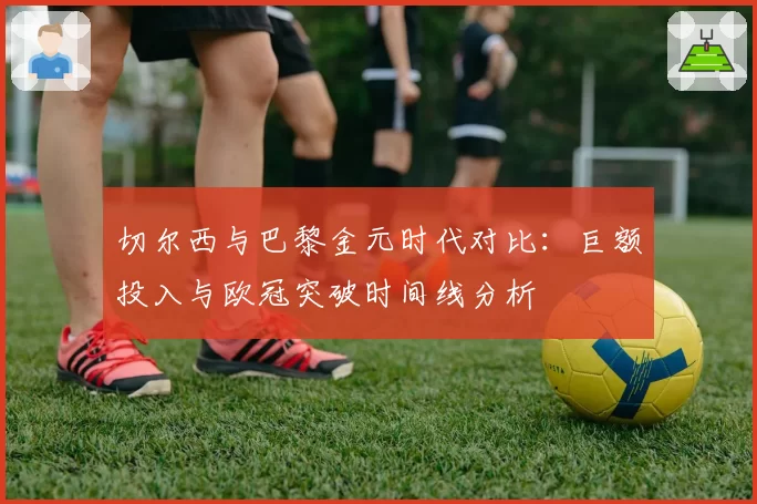 切尔西与巴黎金元时代对比：巨额投入与欧冠突破时间线分析