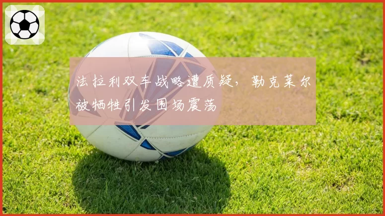 法拉利双车战略遭质疑，勒克莱尔被牺牲引发围场震荡