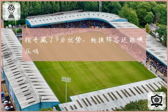 枪手藏了9分优势，轮换阵容还能碾压吗