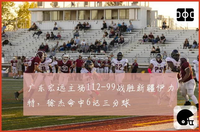 广东宏远主场112-99战胜新疆伊力特，徐杰命中6记三分球