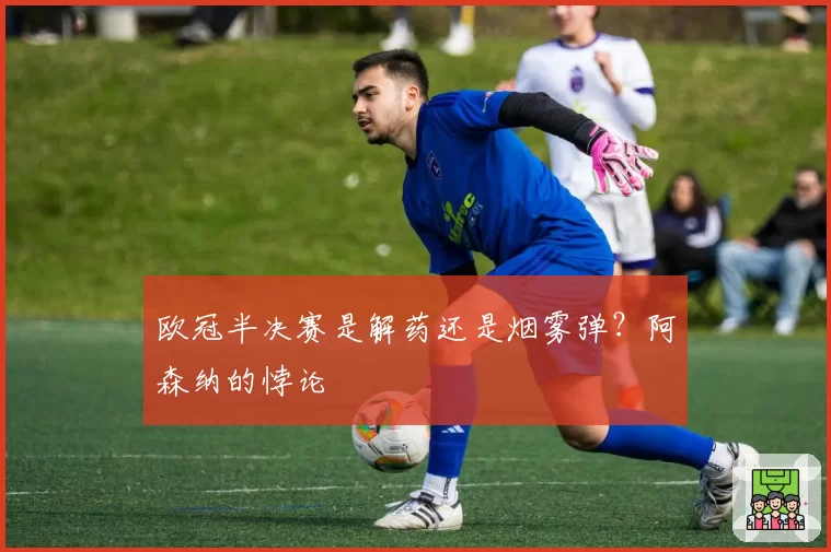欧冠半决赛是解药还是烟雾弹？阿森纳的悖论