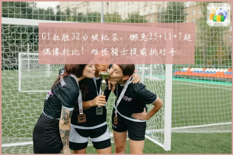 G1狂胜32分破纪录，獭兔25+11+7超偶像科比！难怪骑士提前挑对手