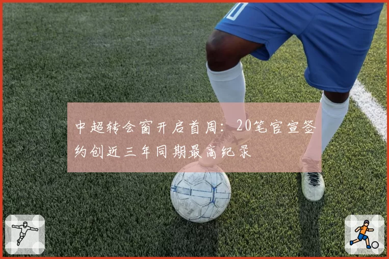 中超转会窗开启首周:20笔官宣签约创近三年同期最高纪录