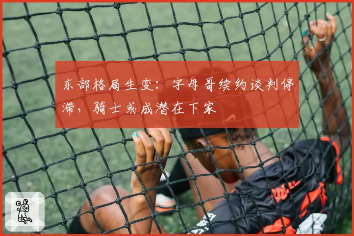 东部格局生变:字母哥续约谈判停滞,骑士或成潜在下家