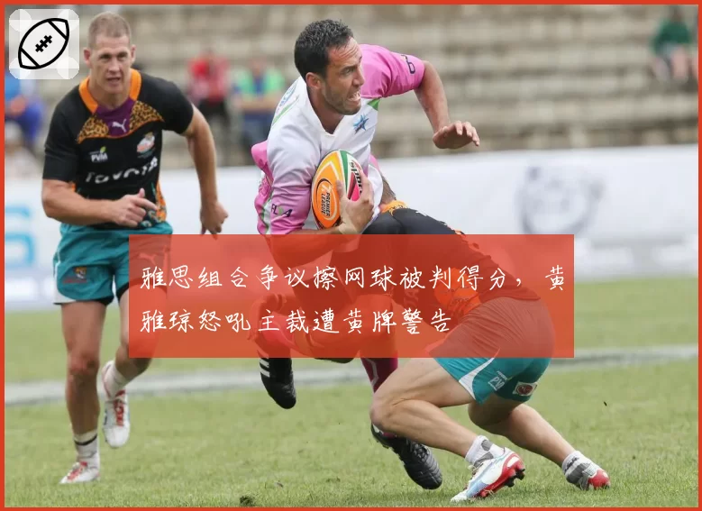 雅思组合争议擦网球被判得分，黄雅琼怒吼主裁遭黄牌警告
