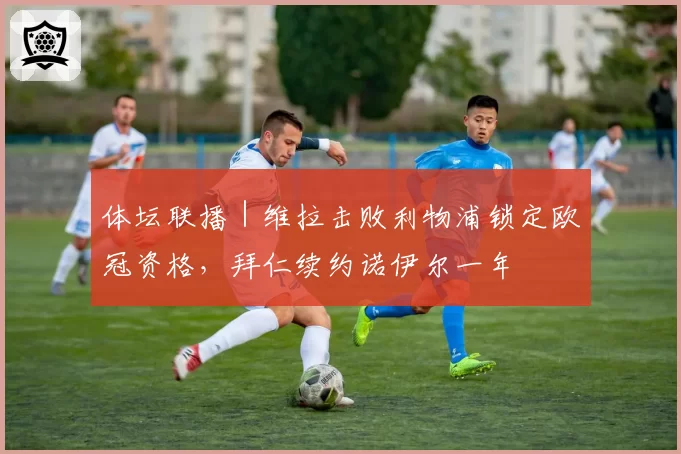 体坛联播｜维拉击败利物浦锁定欧冠资格，拜仁续约诺伊尔一年