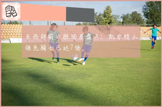 东西部前六胜场差盘点：凯尔特人领先骑士已达7场