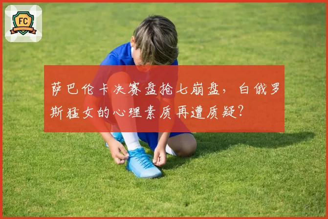 萨巴伦卡决赛盘抢七崩盘，白俄罗斯猛女的心理素质再遭质疑？
