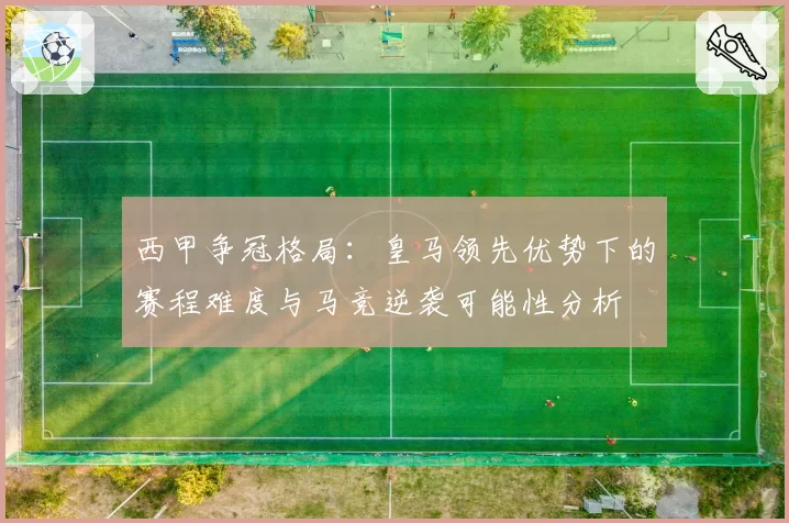 西甲争冠格局:皇马领先优势下的赛程难度与马竞逆袭可能性分析