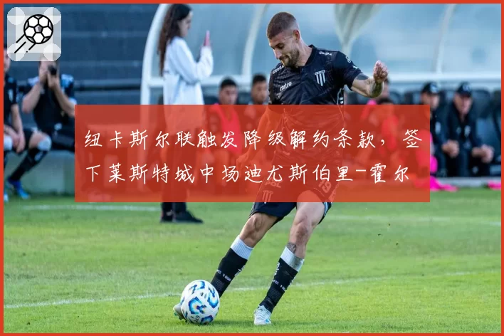 纽卡斯尔联触发降级解约条款，签下莱斯特城中场迪尤斯伯里-霍尔
