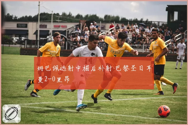姆巴佩远射中楣后补射 巴黎圣日耳曼2-0里昂