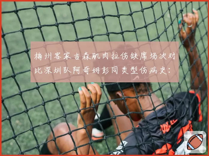 梅州客家吉森肌肉拉伤缺席场次对比深圳队阿奇姆彭同类型伤病史:快马型外援伤病模式