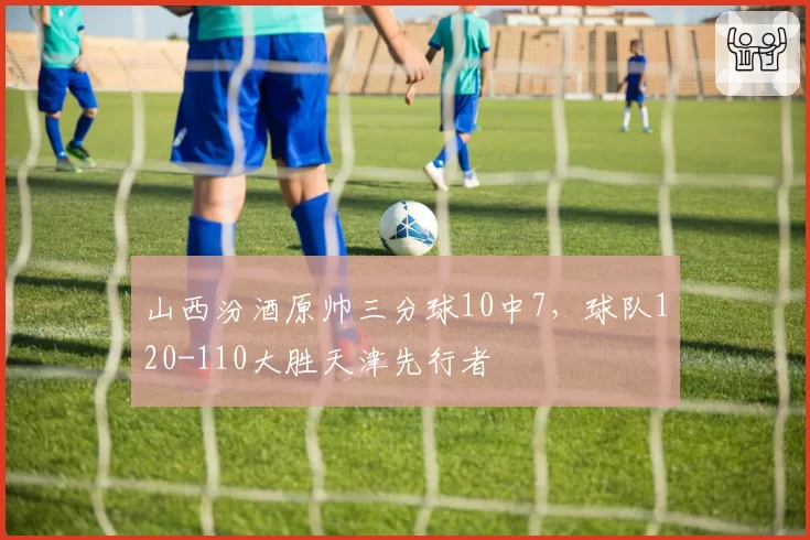 山西汾酒原帅三分球10中7，球队120-110大胜天津先行者
