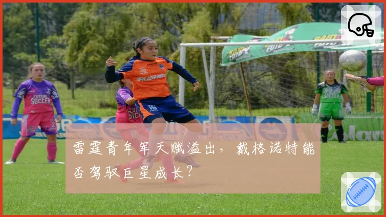 雷霆青年军天赋溢出，戴格诺特能否驾驭巨星成长？