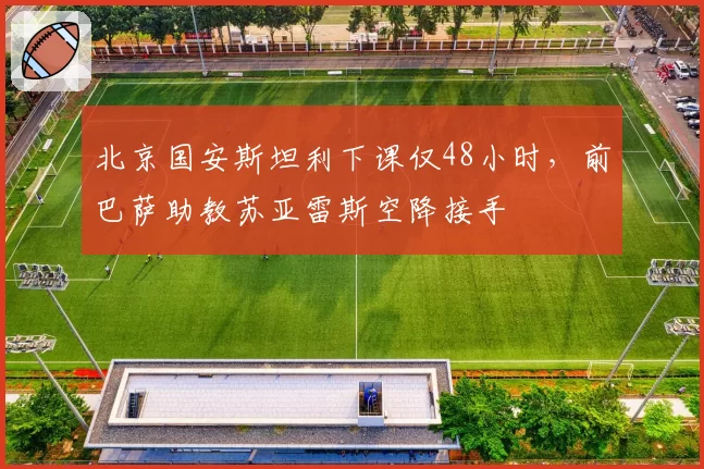 北京国安斯坦利下课仅48小时，前巴萨助教苏亚雷斯空降接手