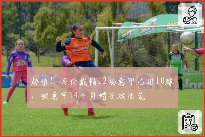超值!马伦戴帽12场意甲已进10球,破意甲14个月帽子戏法荒