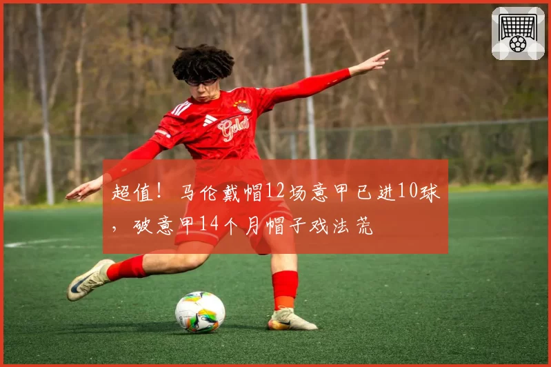 超值!马伦戴帽12场意甲已进10球,破意甲14个月帽子戏法荒