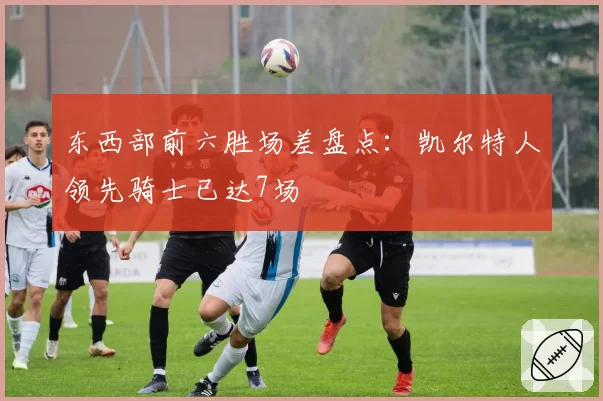 东西部前六胜场差盘点：凯尔特人领先骑士已达7场