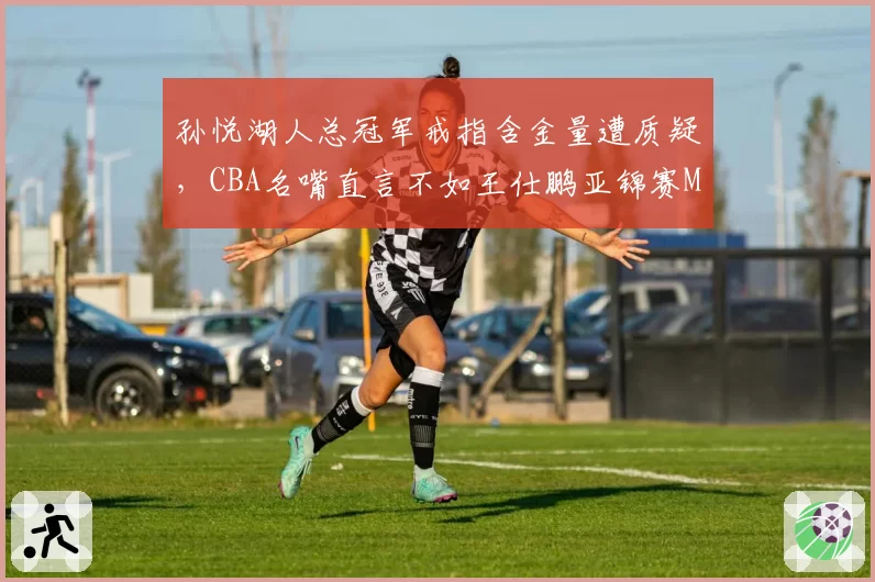 孙悦湖人总冠军戒指含金量遭质疑,CBA名嘴直言不如王仕鹏亚锦赛MVP