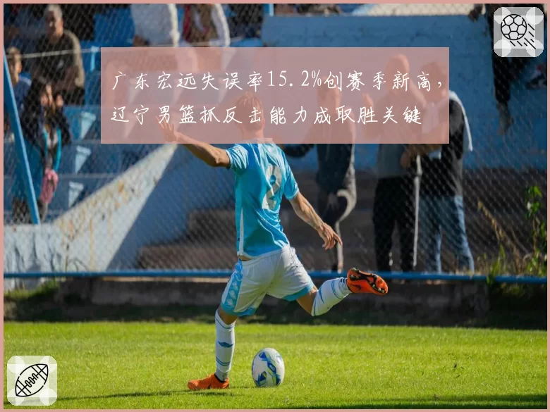 广东宏远失误率15.2%创赛季新高，辽宁男篮抓反击能力成取胜关键