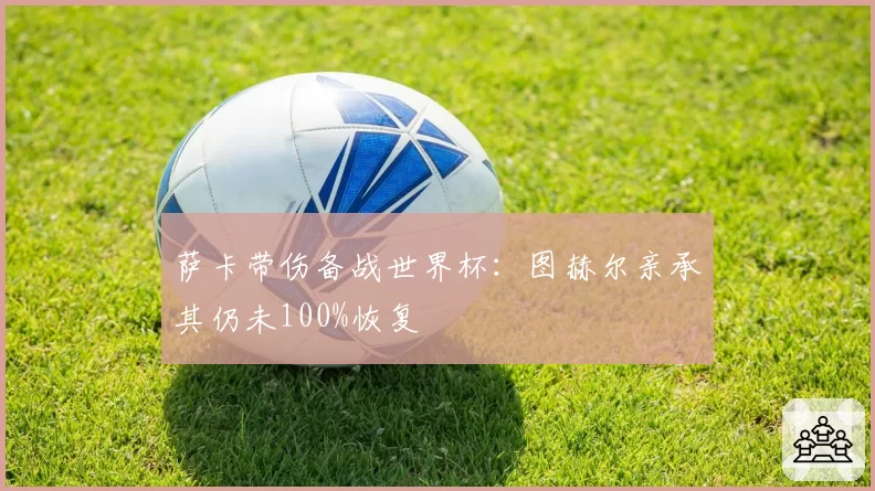 萨卡带伤备战世界杯:图赫尔亲承其仍未100%恢复