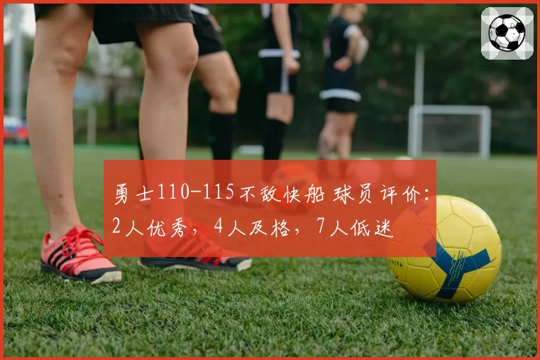 勇士110-115不敌快船 球员评价:2人优秀,4人及格,7人低迷