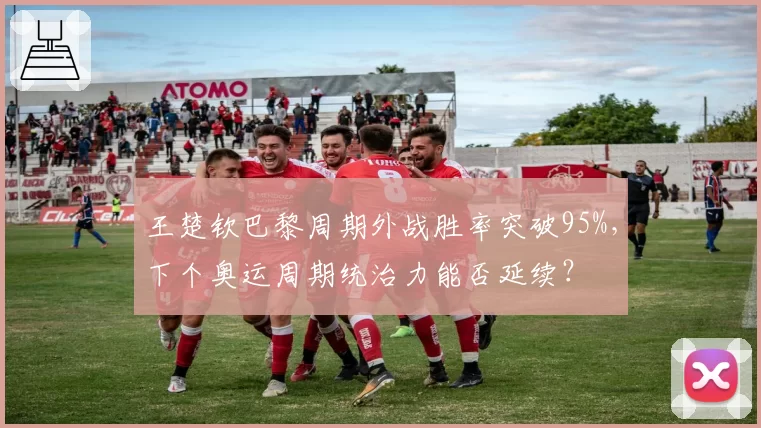 王楚钦巴黎周期外战胜率突破95%,下个奥运周期统治力能否延续?