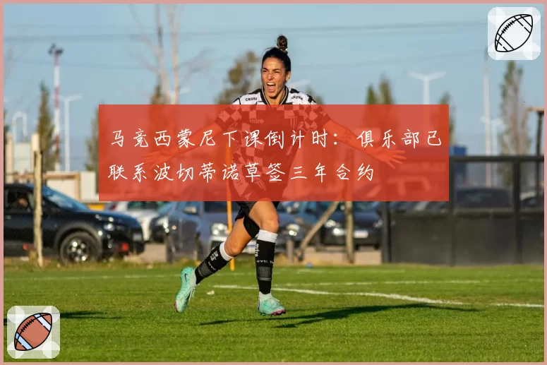 马竞西蒙尼下课倒计时：俱乐部已联系波切蒂诺草签三年合约