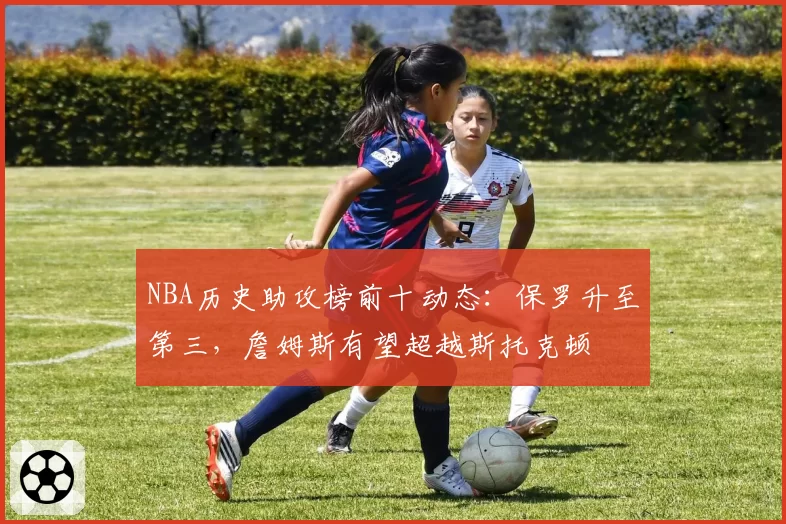 NBA历史助攻榜前十动态:保罗升至第三,詹姆斯有望超越斯托克顿