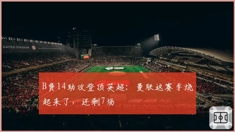 B费14助攻登顶英超:曼联这赛季烧起来了,还剩7场