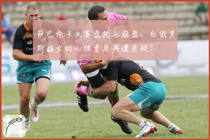 萨巴伦卡决赛盘抢七崩盘，白俄罗斯猛女的心理素质再遭质疑？