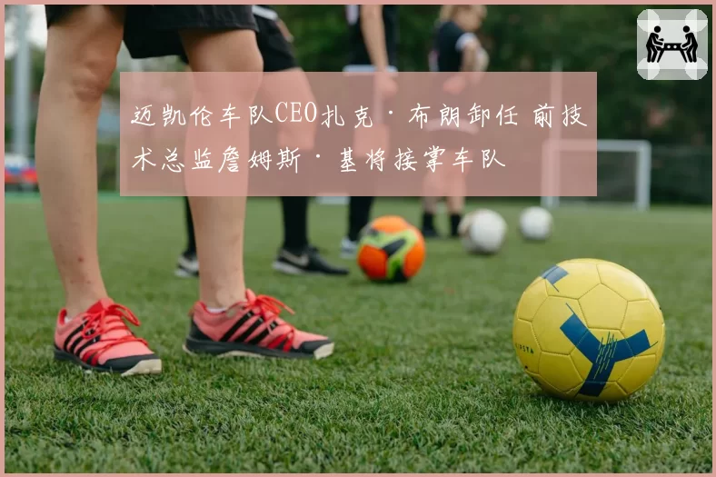 迈凯伦车队CEO扎克·布朗卸任 前技术总监詹姆斯·基将接掌车队