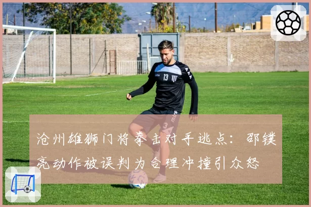 沧州雄狮门将拳击对手逃点：邵镤亮动作被误判为合理冲撞引众怒
