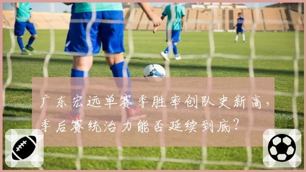广东宏远单赛季胜率创队史新高,季后赛统治力能否延续到底?