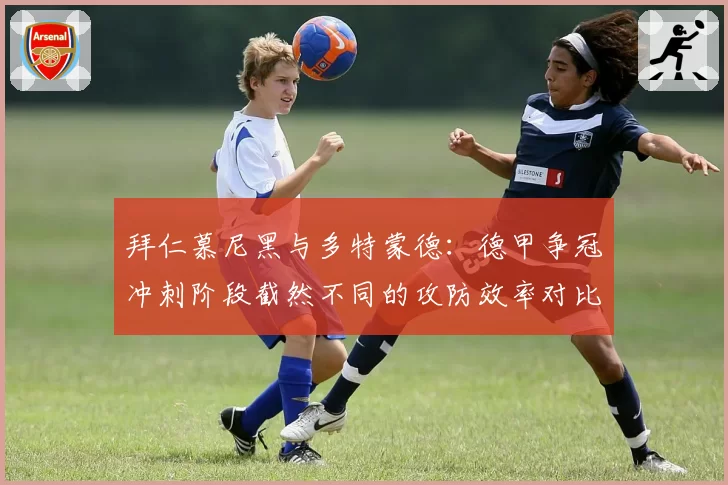 拜仁慕尼黑与多特蒙德：德甲争冠冲刺阶段截然不同的攻防效率对比