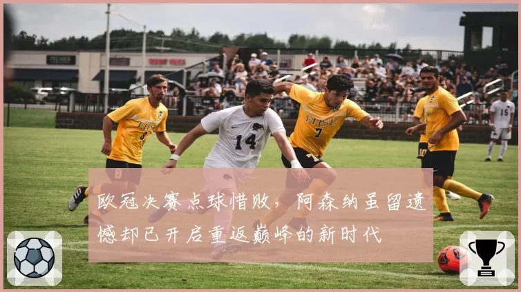 欧冠决赛点球惜败，阿森纳虽留遗憾却已开启重返巅峰的新时代
